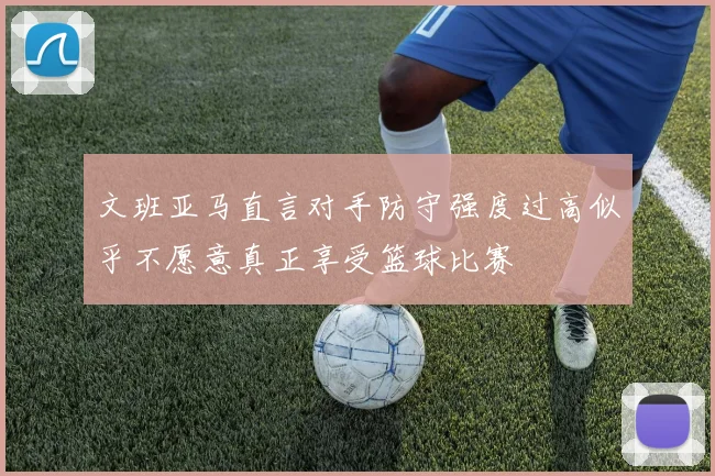 文班亚马直言对手防守强度过高似乎不愿意真正享受篮球比赛