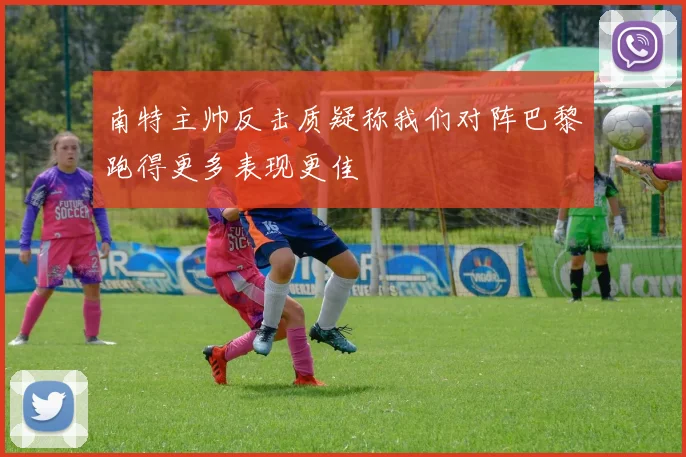 南特主帅反击质疑称我们对阵巴黎跑得更多表现更佳