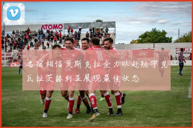 名宿相信莫斯克拉全力以赴防守克瓦拉茨赫利亚展现最佳状态