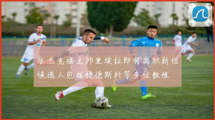 法兰克福主帅里埃拉即将离职新任候选人包括特德斯科等多位教练